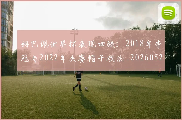 姆巴佩世界杯表现回顾：2018年夺冠与2022年决赛帽子戏法_20260527112127