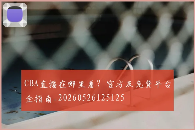 CBA直播在哪里看？官方及免费平台全指南_20260526125125
