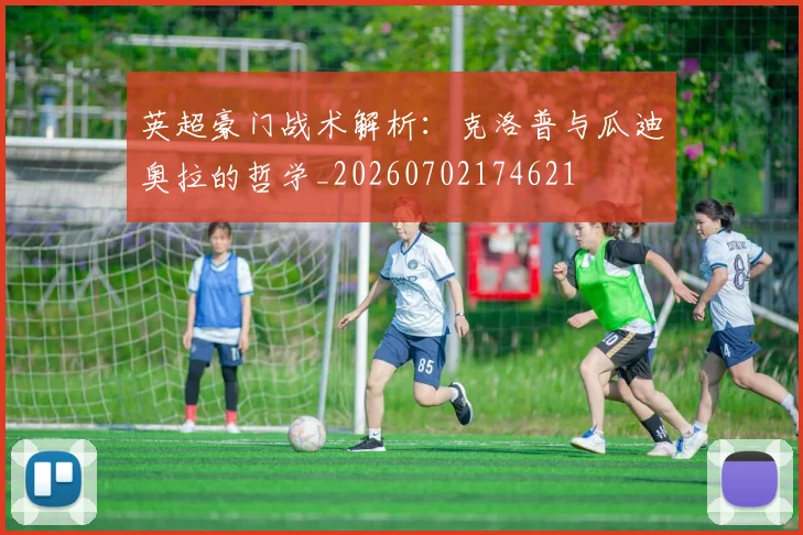 英超豪门战术解析：克洛普与瓜迪奥拉的哲学_20260702174621