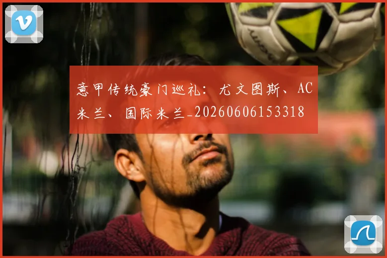 意甲传统豪门巡礼：尤文图斯、AC米兰、国际米兰_20260606153318