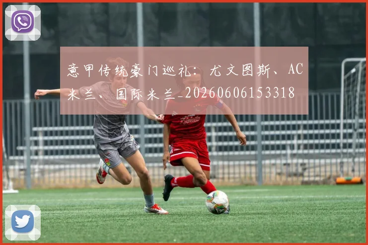意甲传统豪门巡礼：尤文图斯、AC米兰、国际米兰_20260606153318