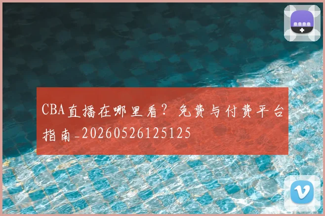 CBA直播在哪里看？免费与付费平台指南_20260526125125